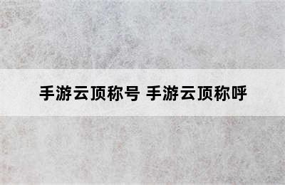 手游云顶称号 手游云顶称呼